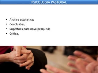 • Análise estatística;
• Conclusões;
• Sugestões para nova pesquisa;
• Crítica.
PSICOLOGIA PASTORAL
 