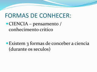 FORMAS DE CONHECER:
CIENCIA – pensamento /
conhecimento critico
Existem 3 formas de conceber a ciencia
(durante os seculos)
 