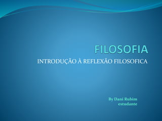 INTRODUÇÃO À REFLEXÃO FILOSOFICA
By Dani Rubim
estudante
 
