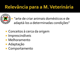  “arte de criar animais domésticos e de
adaptá-los a determinadas condições”
 Conceitos à cerca da origem
 Imprescindíveis
 Melhoramento
 Adaptação
 Comportamento
 