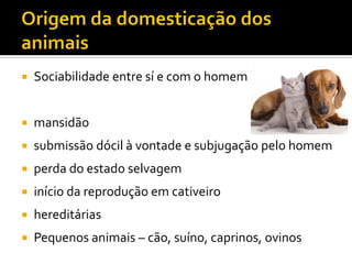  Sociabilidade entre sí e com o homem
 mansidão
 submissão dócil à vontade e subjugação pelo homem
 perda do estado selvagem
 início da reprodução em cativeiro
 hereditárias
 Pequenos animais – cão, suíno, caprinos, ovinos
 