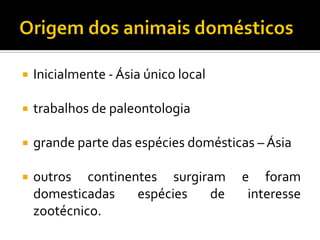  Inicialmente - Ásia único local
 trabalhos de paleontologia
 grande parte das espécies domésticas – Ásia
 outros continentes surgiram e foram
domesticadas espécies de interesse
zootécnico.
 