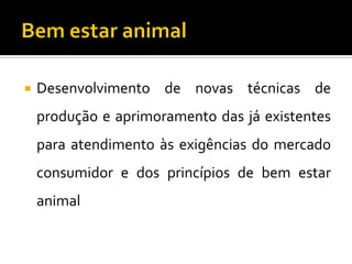  Desenvolvimento de novas técnicas de
produção e aprimoramento das já existentes
para atendimento às exigências do mercado
consumidor e dos princípios de bem estar
animal
 