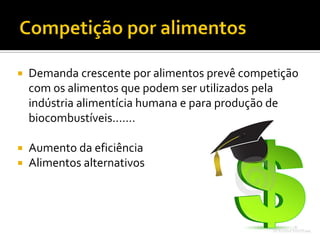  Demanda crescente por alimentos prevê competição
com os alimentos que podem ser utilizados pela
indústria alimentícia humana e para produção de
biocombustíveis.......
 Aumento da eficiência
 Alimentos alternativos
 