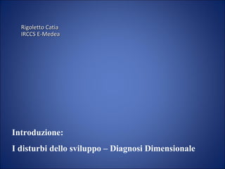 Rigoletto CatiaRigoletto Catia
IRCCS E-MedeaIRCCS E-Medea
Introduzione:
I disturbi dello sviluppo – Diagnosi Dimensionale
 