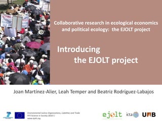 Collaborative research in ecological economics and political ecology:  the EJOLT project Introducing  the EJOLT project Joan Martínez-Alier, Leah Temper and Beatriz Rodríguez-Labajos  