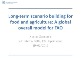 Long-term scenario building for
food and agriculture: A global
overall model for FAO
Kostas Stamoulis
ad-interim ADG, ES D...