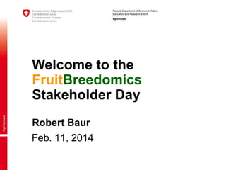 Federal Department of Economic Affairs,
Education and Research EAER
Agroscope

Welcome to the
FruitBreedomics
Stakeholder Day
Robert Baur
Feb. 11, 2014

 