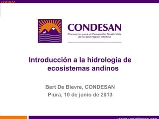 Introducción a la hidrología de
ecosistemas andinos
Bert De Bievre, CONDESAN
Piura, 10 de junio de 2013
 