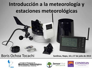 Introducción a la meteorología y
estaciones meteorológicas
Boris Ochoa Tocachi Sardinas, Napo, 16 y 17 de julio de 2013
 