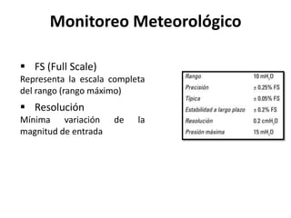  FS (Full Scale)
Representa la escala completa
del rango (rango máximo)
 Resolución
Mínima variación de la
magnitud de entrada
Monitoreo Meteorológico
 