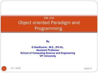 CSE 219
Object oriented Paradigm and
Programming
By
G.SasiKumar., M.E., (Ph.D).,
Assistant Professor
School of Computing Science and Engineering
VIT University
09/04/131 VIT - SCSE
 
