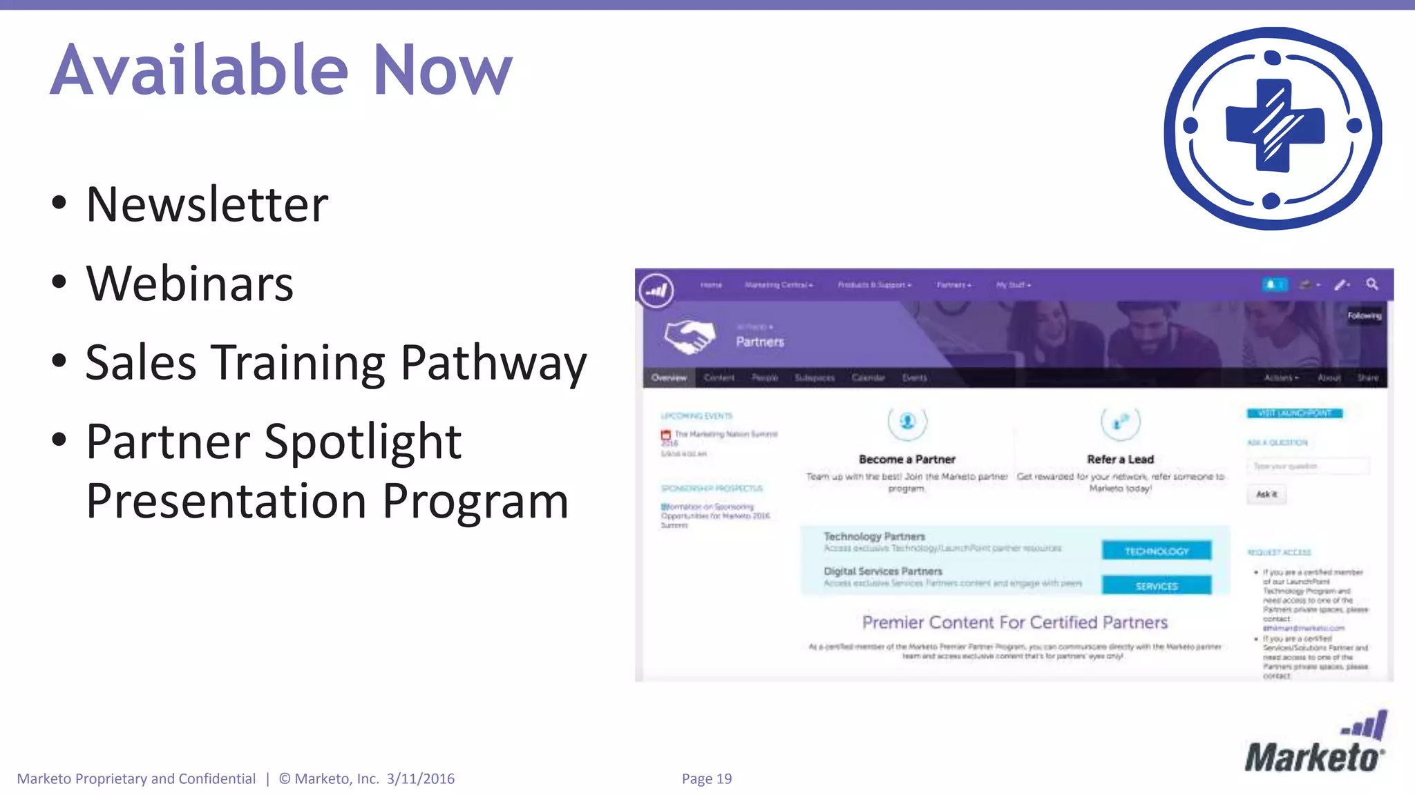 Page 19Marketo Proprietary and Confidential | © Marketo, Inc. 3/11/2016
Available Now
• Newsletter
• Webinars
• Sales Training Pathway
• Partner Spotlight
Presentation Program
 