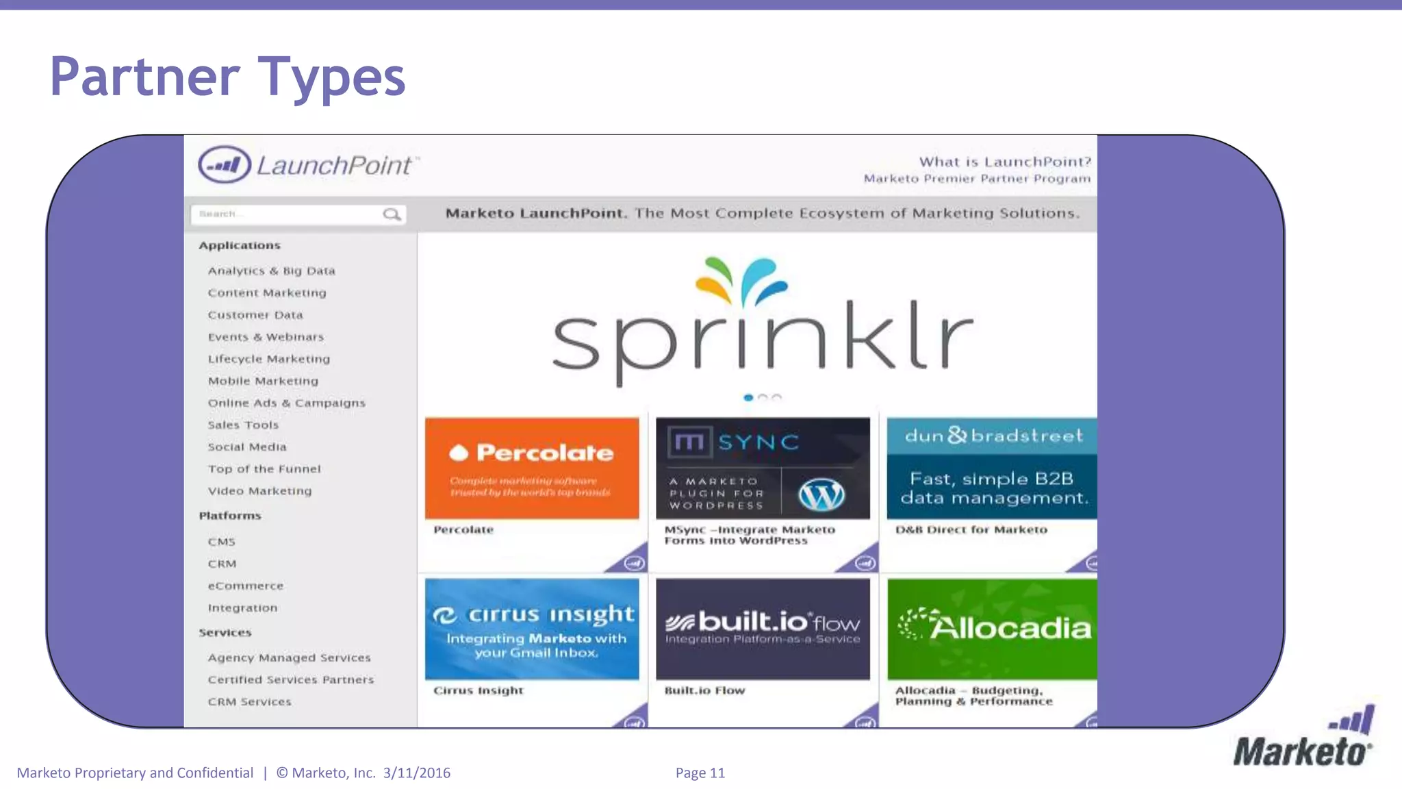 Page 11Marketo Proprietary and Confidential | © Marketo, Inc. 3/11/2016
Partner Types
TechnologyDigital Services
Software companies that build
a data integration with the
Marketo Platform
Services companies that sell
additional services in
partnership with Marketo to
customers
 