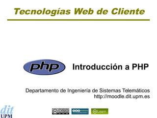 Tecnologías Web de Cliente

Introducción a PHP
Departamento de Ingeniería de Sistemas Telemáticos
http://moodle.dit.upm.es

 