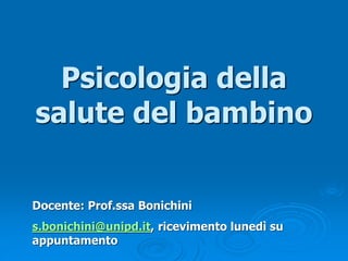 Psicologia della
salute del bambino
Docente: Prof.ssa Bonichini
s.bonichini@unipd.it, ricevimento lunedì su
appuntamento
 