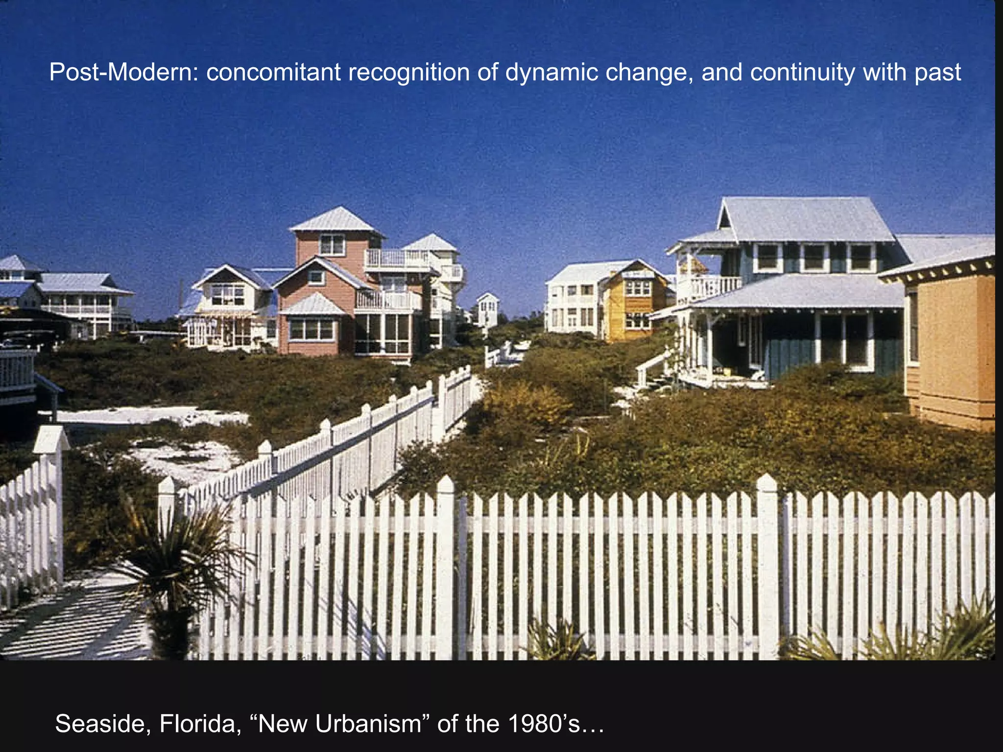 Seaside, Florida, “New Urbanism” of the 1980’s… Post-Modern: concomitant recognition of dynamic change, and continuity with past 