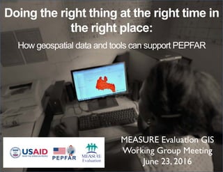 Doing the right thing at the right time in
the right place:
How geospatial data and tools can support PEPFAR
MEASURE Evaluation GIS
Working Group Meeting
June 23, 2016
 