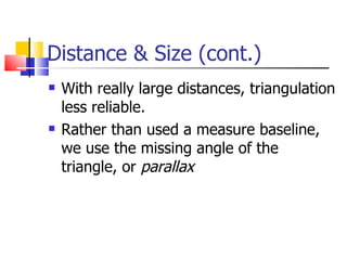 Distance & Size (cont.) With really large distances, triangulation less reliable. Rather than used a measure baseline, we use the missing angle of the triangle, or  parallax 