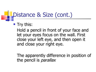 Distance & Size (cont.) Try this: Hold a pencil in front of your face and let your eyes focus on the wall. First close your left eye, and then open it and close your right eye.  The apparently difference in position of the pencil is  parallax   