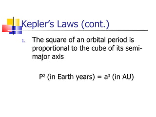 Kepler’s Laws (cont.) The square of an orbital period is proportional to the cube of its semi-major axis P 2  (in Earth years) = a 3  (in AU) 