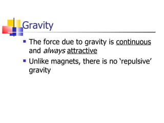 Gravity The force due to gravity is  continuous  and  always   attractive Unlike magnets, there is no ‘repulsive’ gravity 