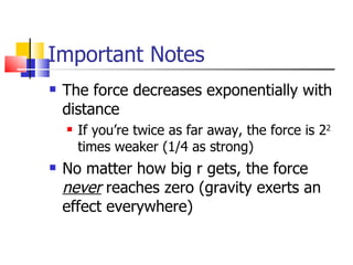 Important Notes The force decreases exponentially with distance If you’re twice as far away, the force is 2 2  times weaker (1/4 as strong) No matter how big r gets, the force  never  reaches zero (gravity exerts an effect everywhere) 