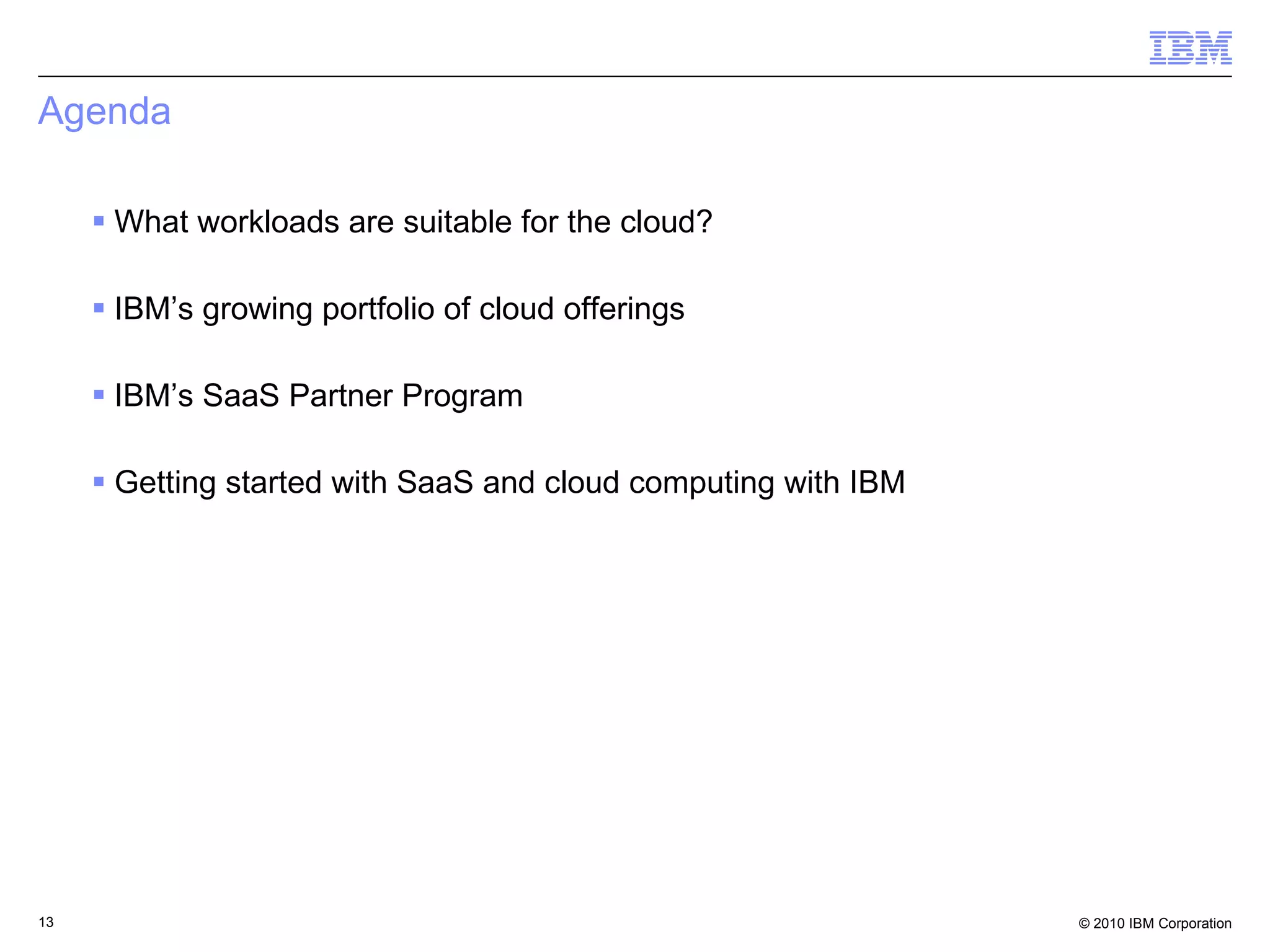 Agenda What workloads are suitable for the cloud? IBM’s growing portfolio of cloud offerings  IBM’s SaaS Partner Program Getting started with SaaS and cloud computing with IBM 