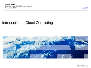 Introduction to Cloud Computing Bonnie Durkin Business Lead, Cloud Partner Program February 3, 2010 