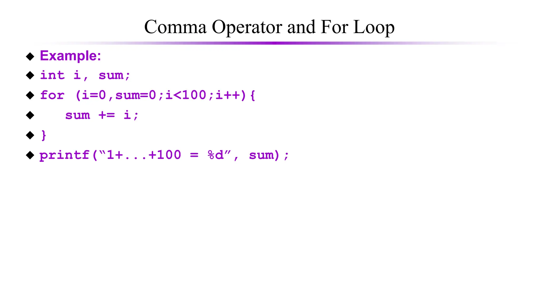 Comma Operator and For Loop
 Example:
 int i, sum;
 for (i=0,sum=0;i<100;i++){
 sum += i;
 }
 printf(“1+...+100 = %d”, sum);
 