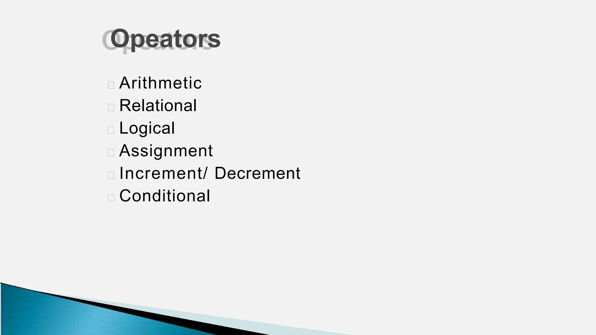 🞂 Arithmetic
🞂 Relational
🞂 Logical
🞂 Assignment
🞂 Increment/ Decrement
🞂 Conditional
Opeators
 