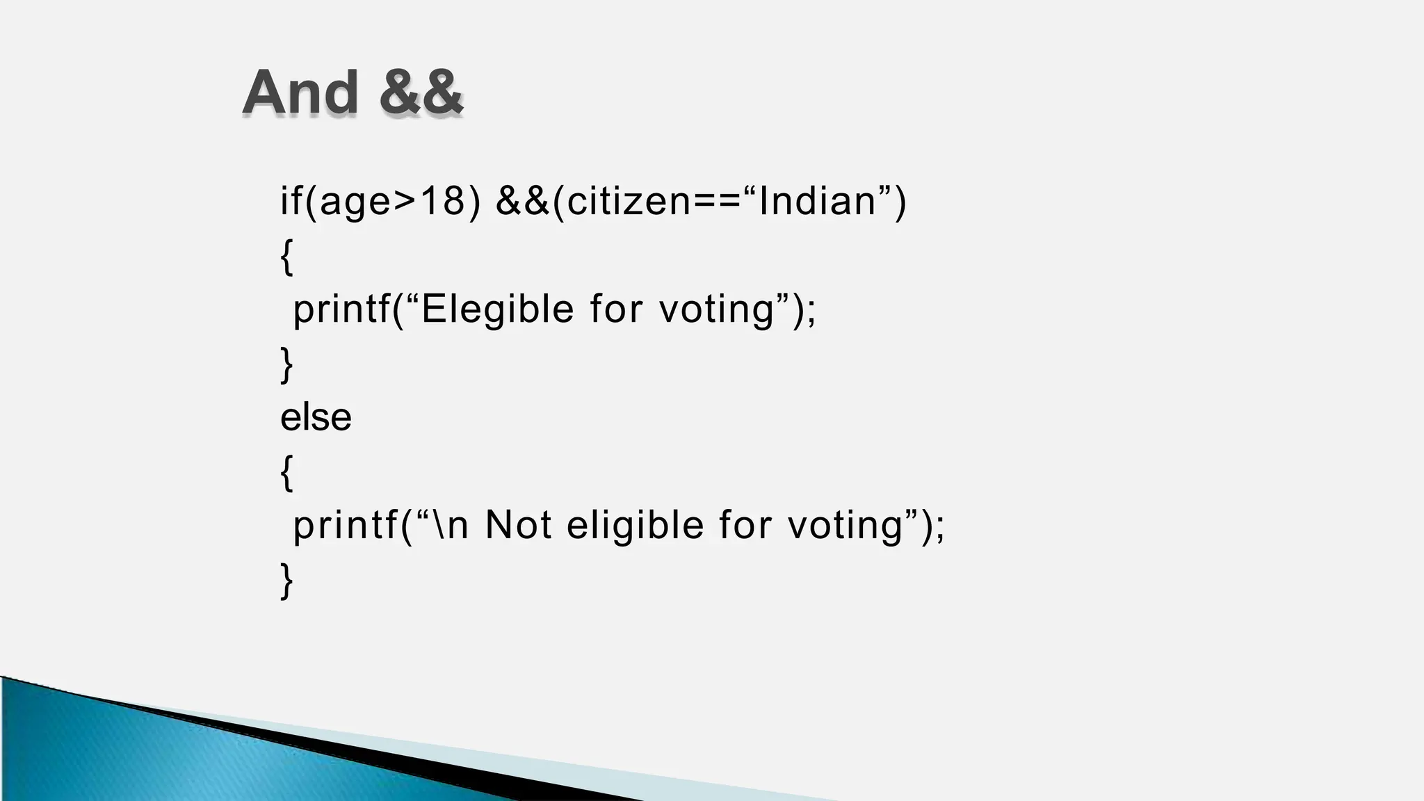 if(age>18) &&(citizen==“Indian”)
{
printf(“Elegible for voting”);
}
else
{
printf(“n Not eligible for voting”);
}
And &&
 