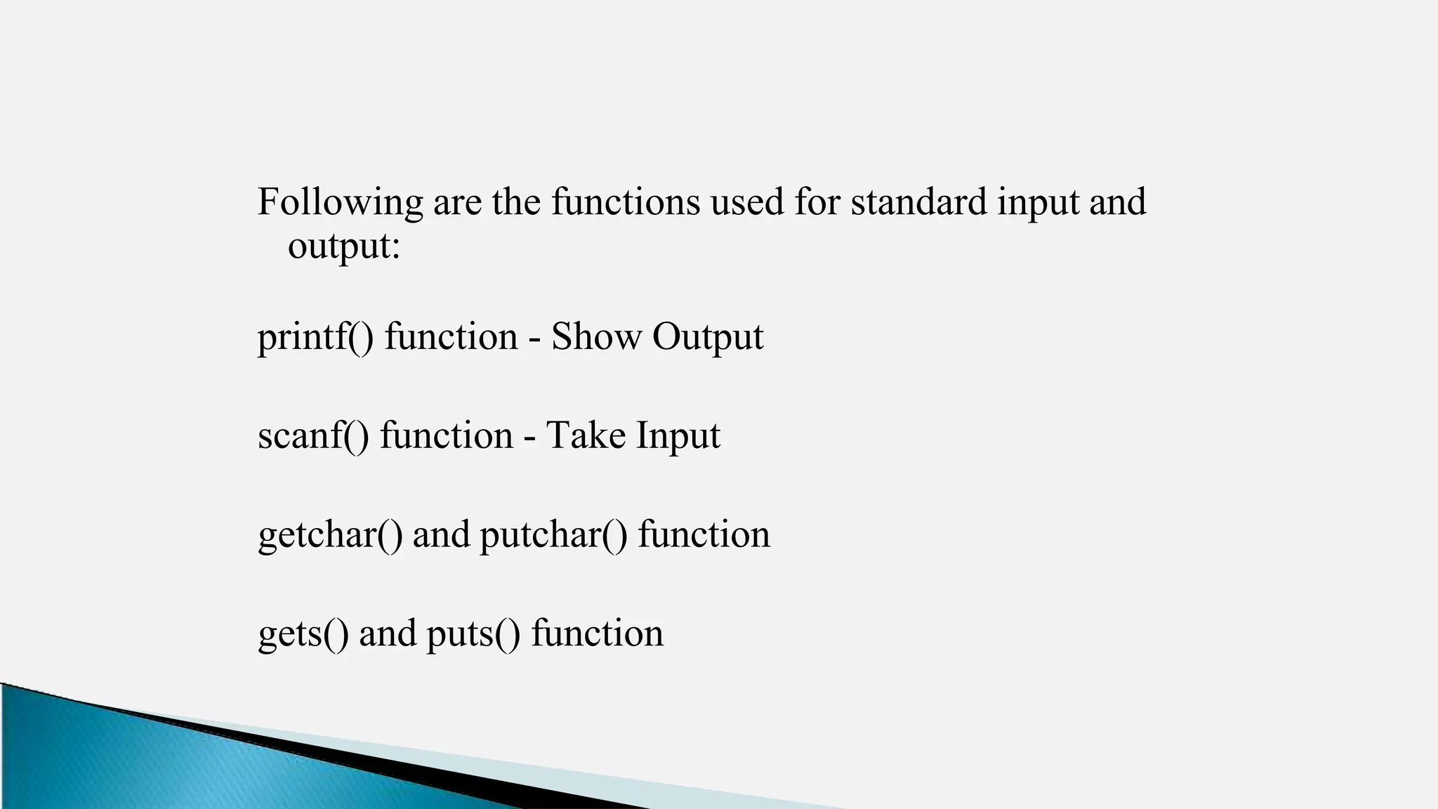 Following are the functions used for standard input and
output:
printf() function - Show Output
scanf() function - Take Input
getchar() and putchar() function
gets() and puts() function
 
