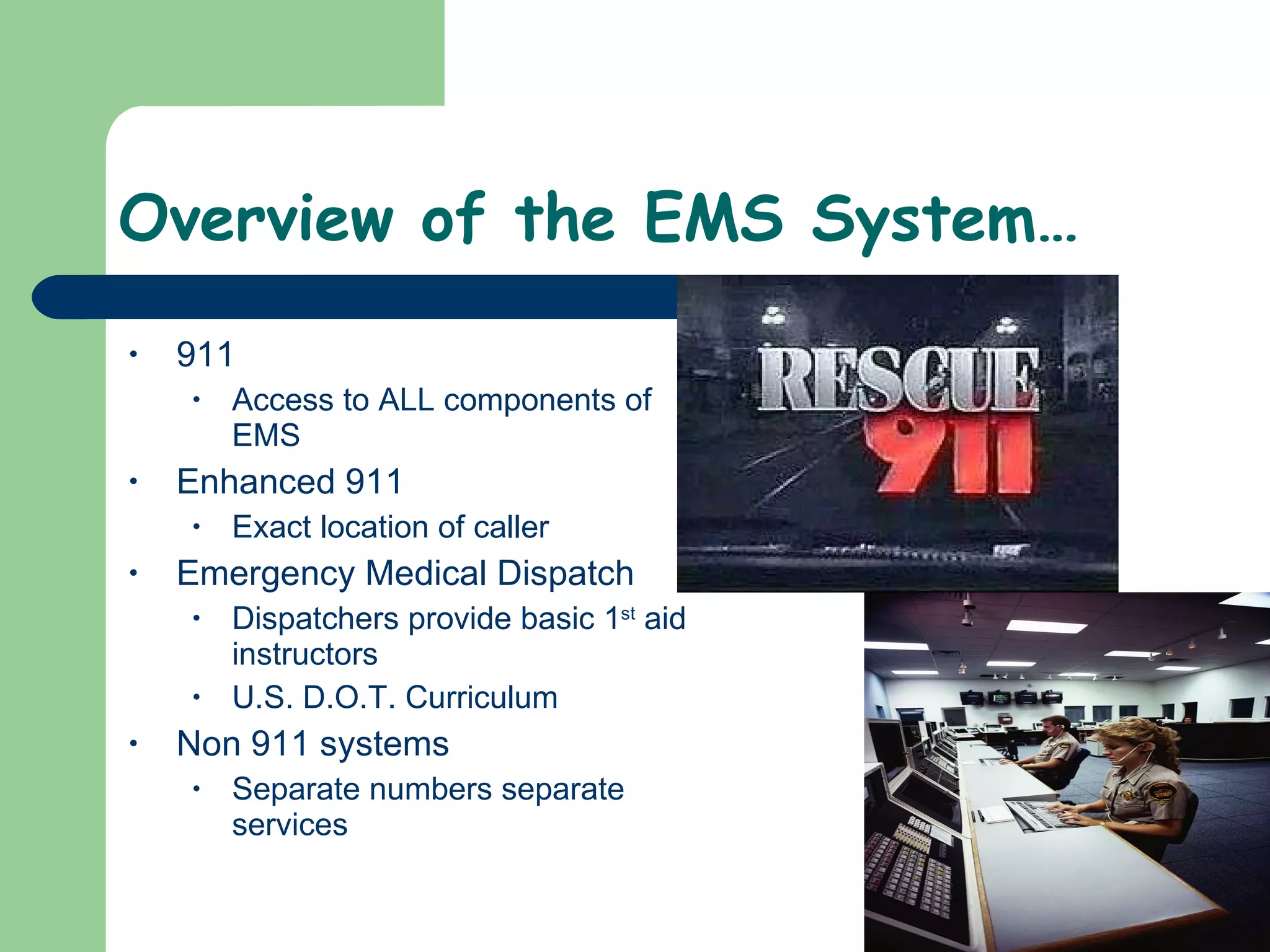 Overview of the EMS System…  911 Access to ALL components of EMS Enhanced 911 Exact location of caller Emergency Medical Dispatch  Dispatchers provide basic 1 st  aid instructors  U.S. D.O.T. Curriculum  Non 911 systems Separate numbers separate services  