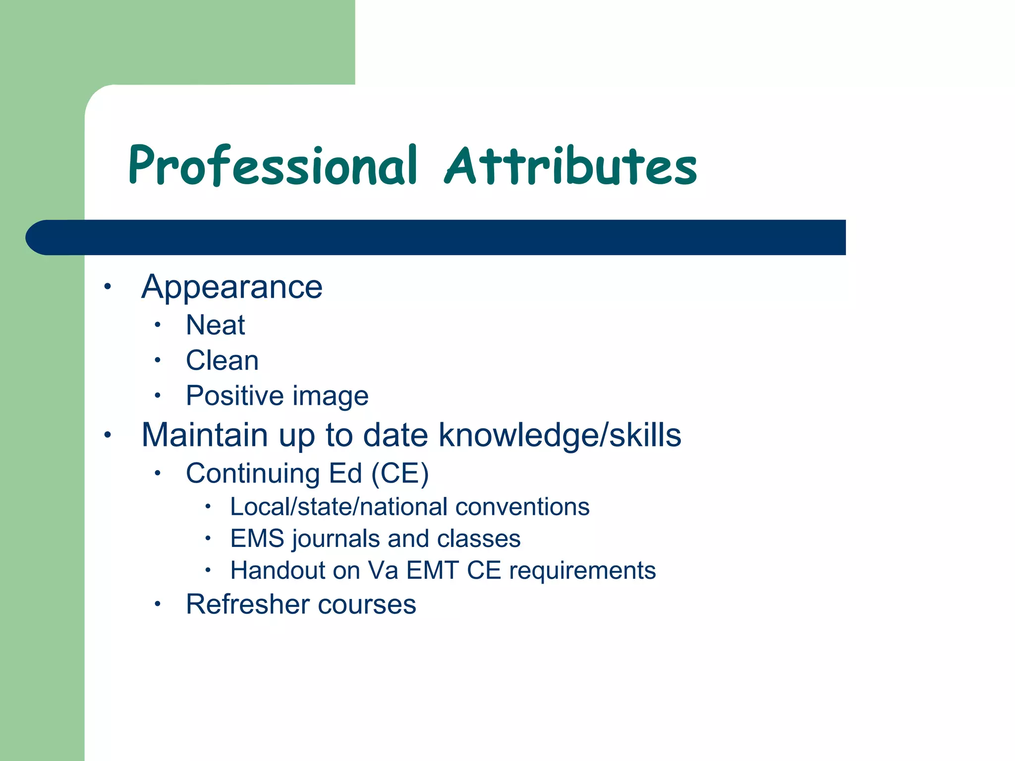 Professional Attributes Appearance Neat  Clean Positive image Maintain up to date knowledge/skills Continuing Ed (CE)  Local/state/national conventions EMS journals and classes Handout on Va EMT CE requirements  Refresher courses  
