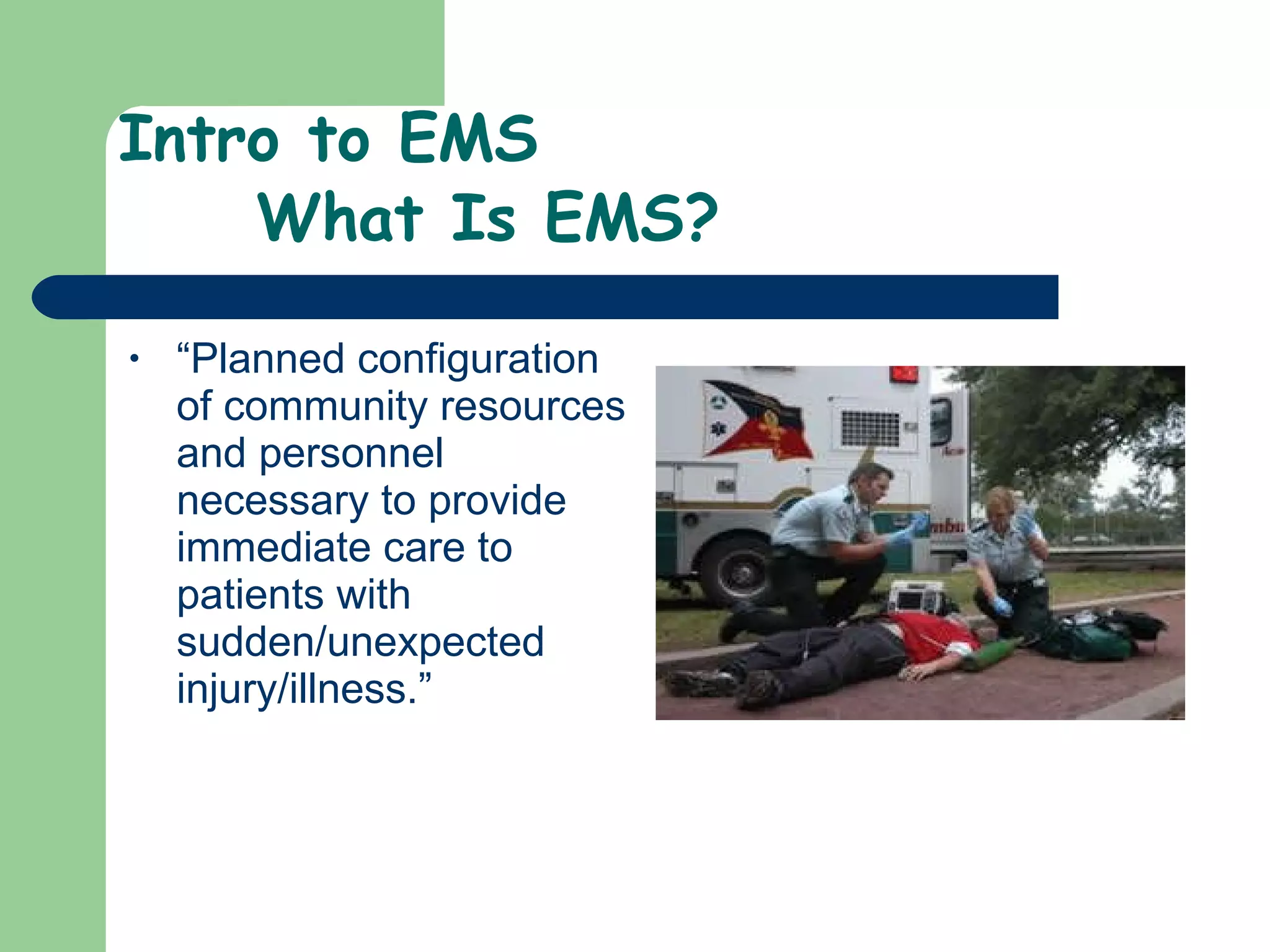 Intro to EMS   What Is EMS? “ Planned configuration of community resources and personnel necessary to provide immediate care to patients with sudden/unexpected injury/illness.”  
