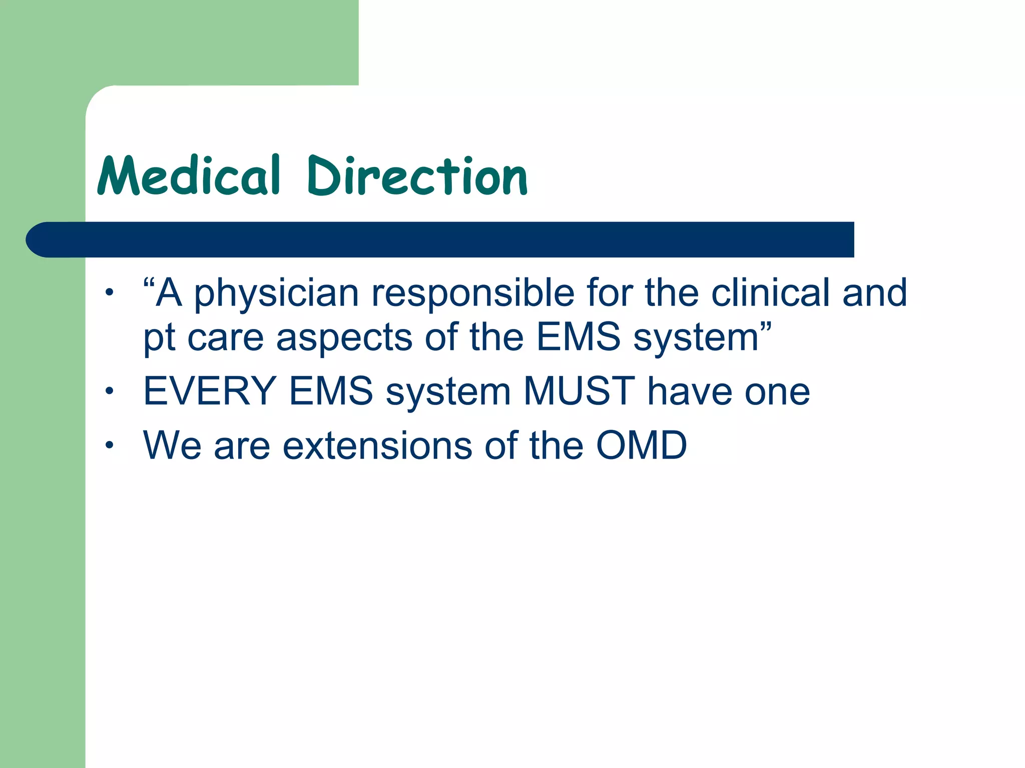 Medical Direction “A physician responsible for the clinical and pt care aspects of the EMS system” EVERY EMS system MUST have one We are extensions of the OMD 