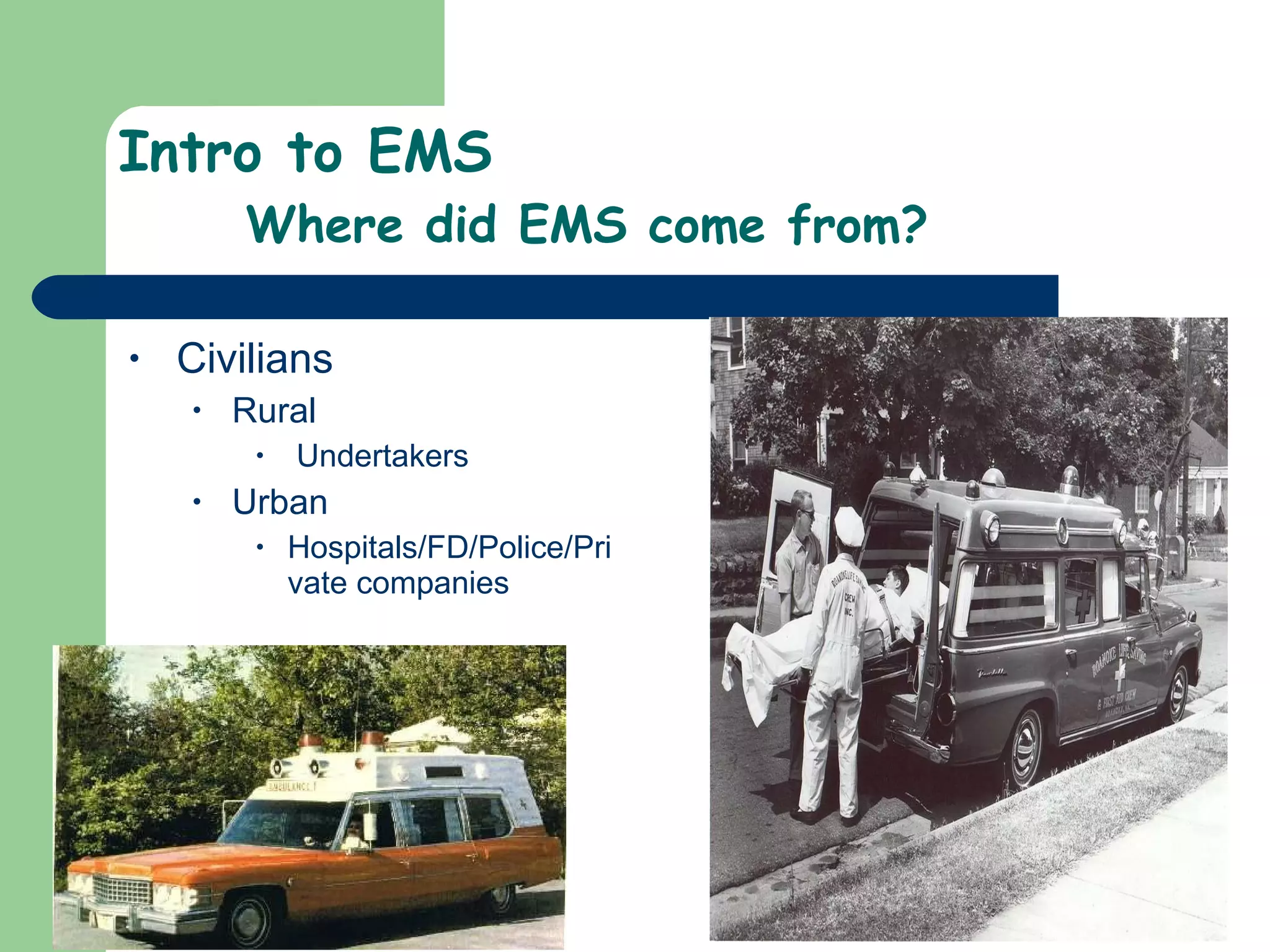 Intro to EMS Where did EMS come from? Civilians  Rural Undertakers Urban Hospitals/FD/Police/Private companies  