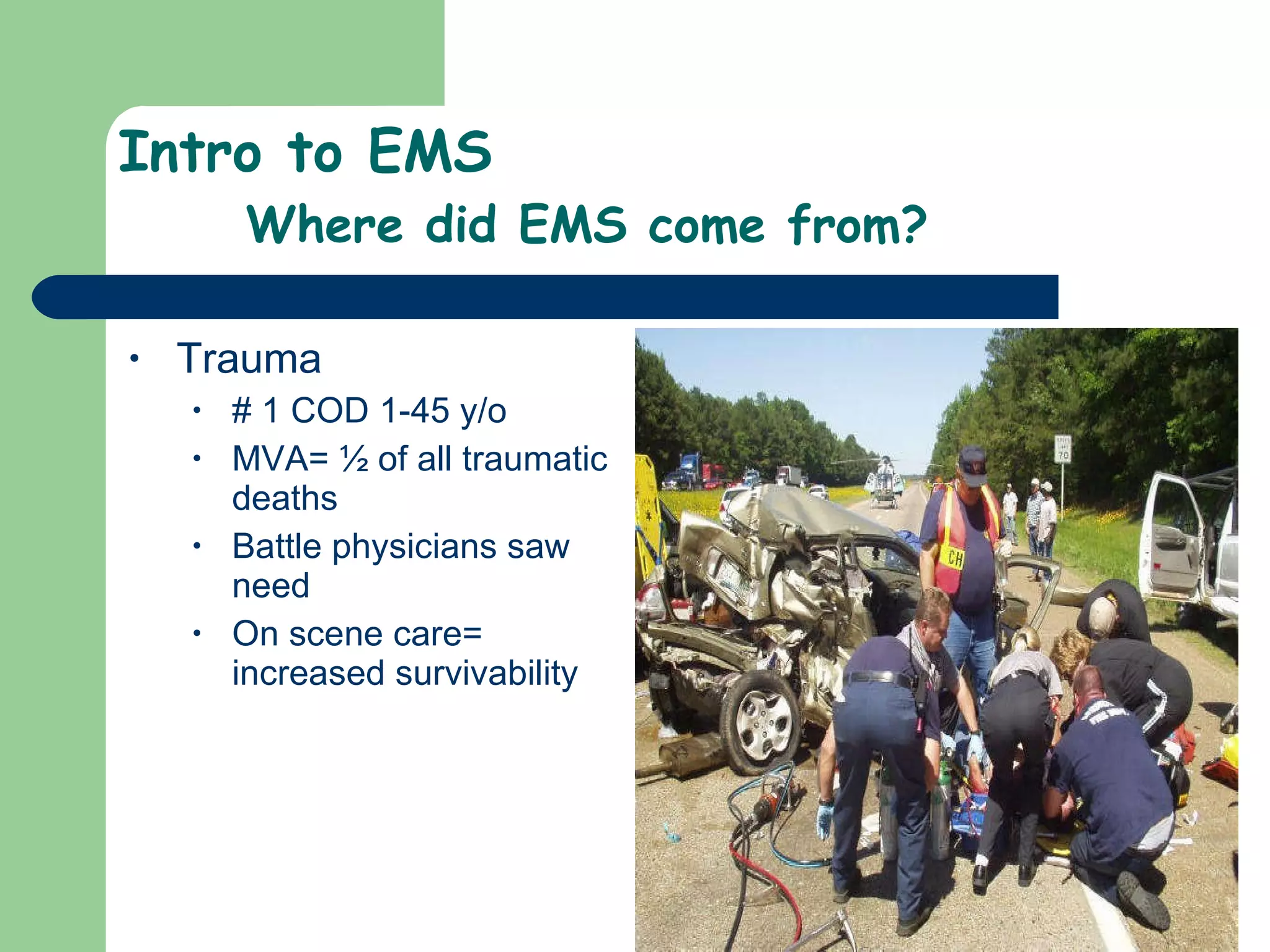 Intro to EMS Where did EMS come from? Trauma  # 1 COD 1-45 y/o MVA= ½ of all traumatic deaths Battle physicians saw need  On scene care= increased survivability 