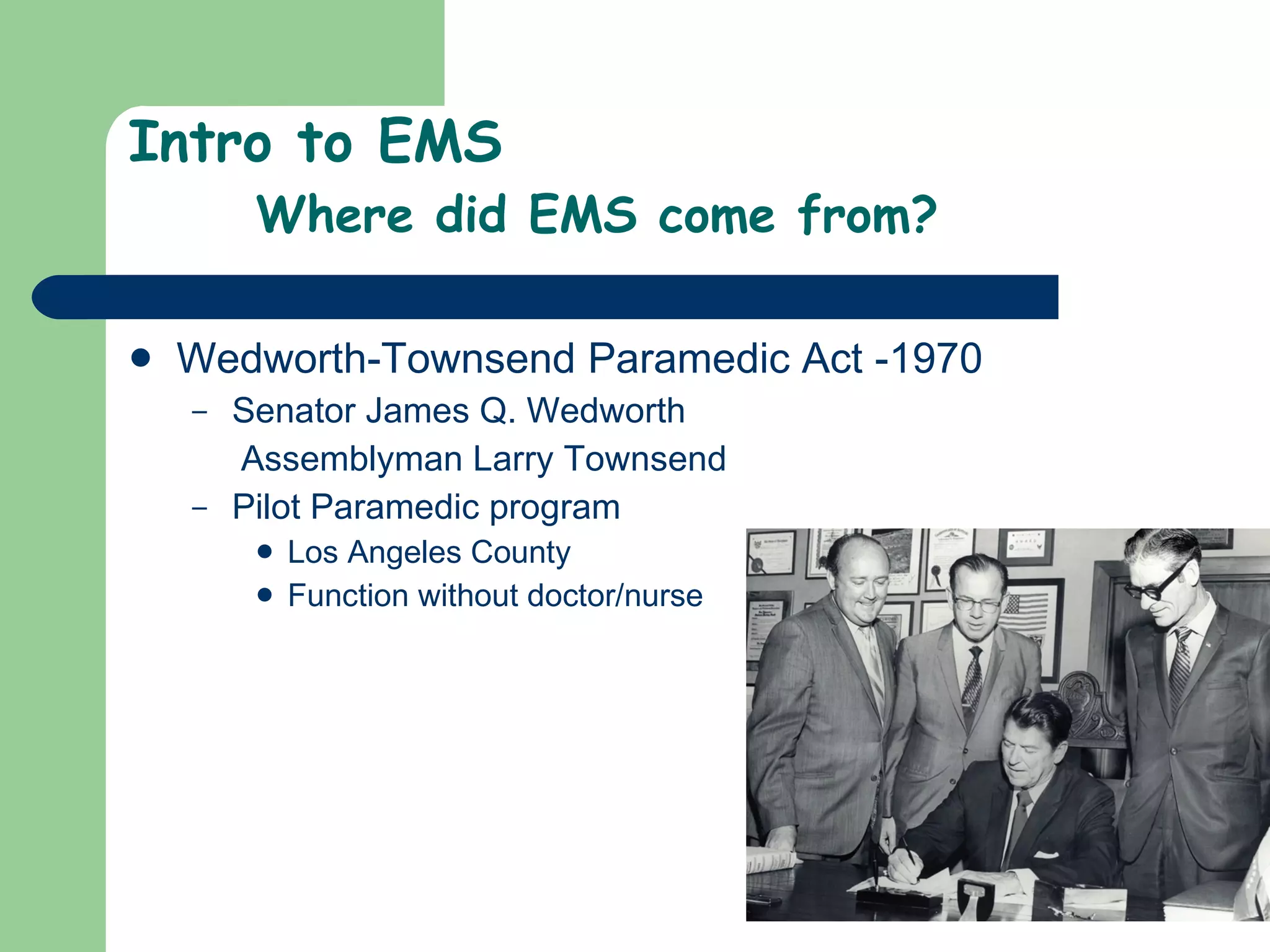Intro to EMS Where did EMS come from? Wedworth-Townsend Paramedic Act -1970  Senator James Q. Wedworth  Assemblyman Larry Townsend Pilot Paramedic program Los Angeles County  Function without doctor/nurse 