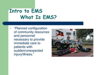 Intro to EMS   What Is EMS? “ Planned configuration of community resources and personnel necessary to provide immediate care to patients with sudden/unexpected injury/illness.”  