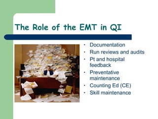 The Role of the EMT in QI Documentation Run reviews and audits Pt and hospital feedback Preventative maintenance Counting Ed (CE) Skill maintenance 