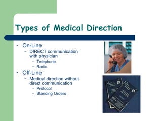 Types of Medical Direction On-Line DIRECT communication with physician Telephone Radio Off-Line Medical direction without direct communication Protocol  Standing Orders 