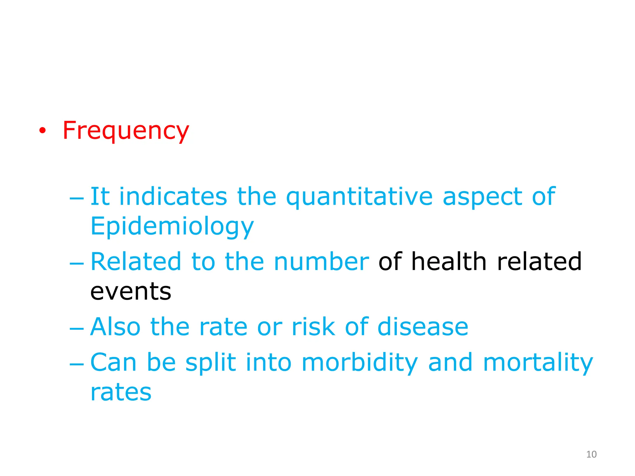 • Frequency
– It indicates the quantitative aspect of
Epidemiology
– Related to the number of health related
events
– Also the rate or risk of disease
– Can be split into morbidity and mortality
rates
10
 