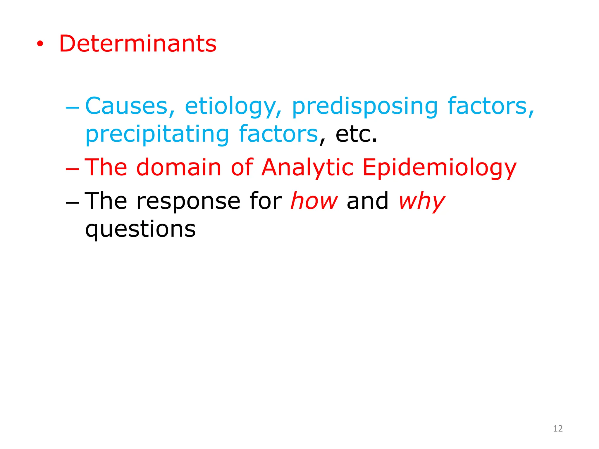 • Determinants
– Causes, etiology, predisposing factors,
precipitating factors, etc.
– The domain of Analytic Epidemiology
– The response for how and why
questions
12
 