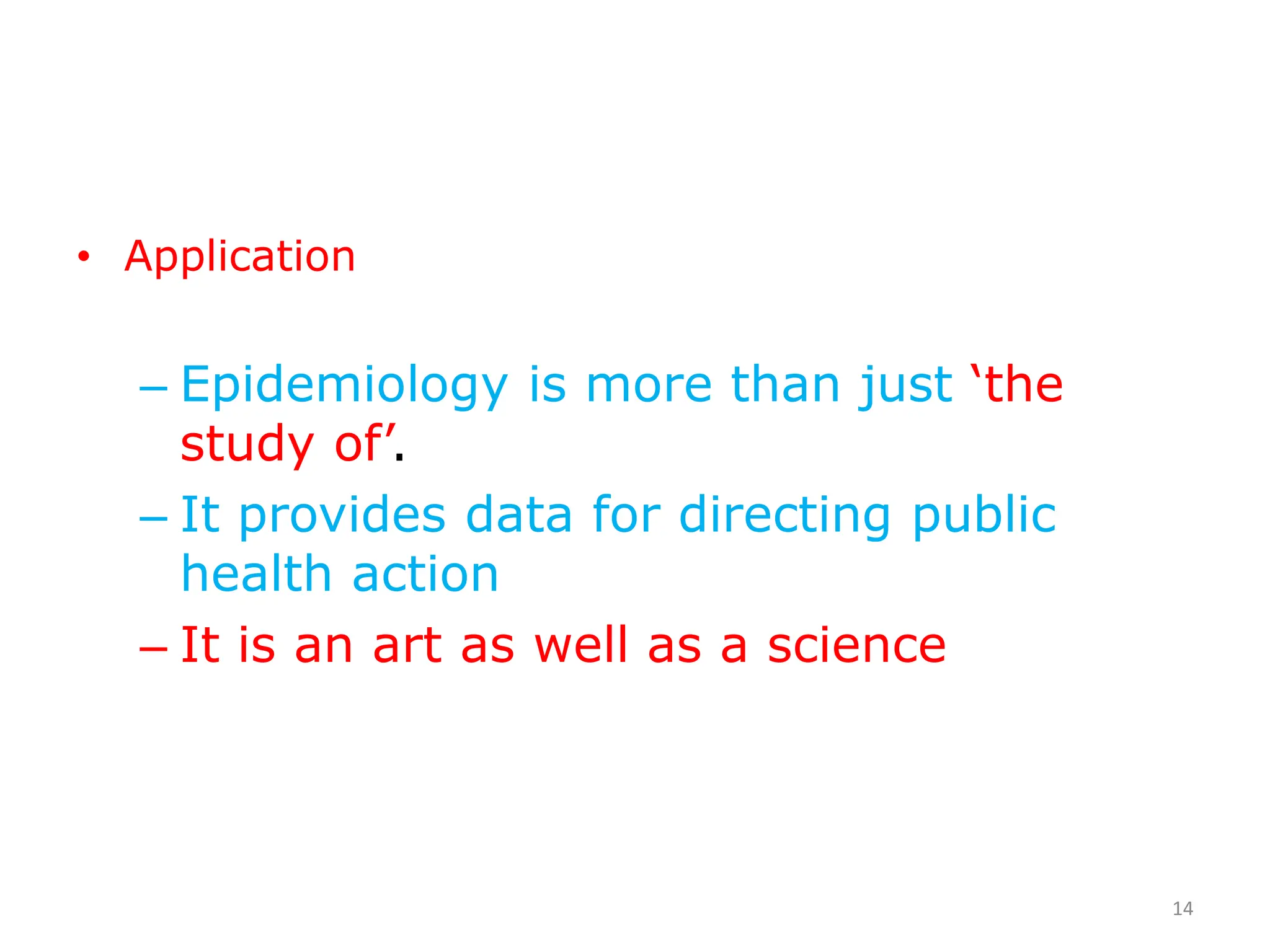 • Application
– Epidemiology is more than just ‘the
study of’.
– It provides data for directing public
health action
– It is an art as well as a science
14
 