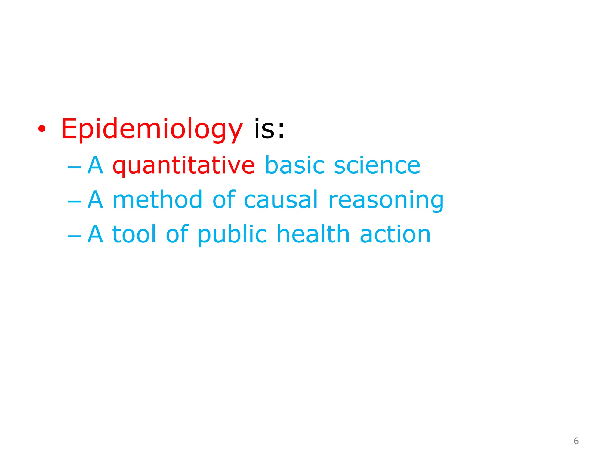 • Epidemiology is:
– A quantitative basic science
– A method of causal reasoning
– A tool of public health action
6
 