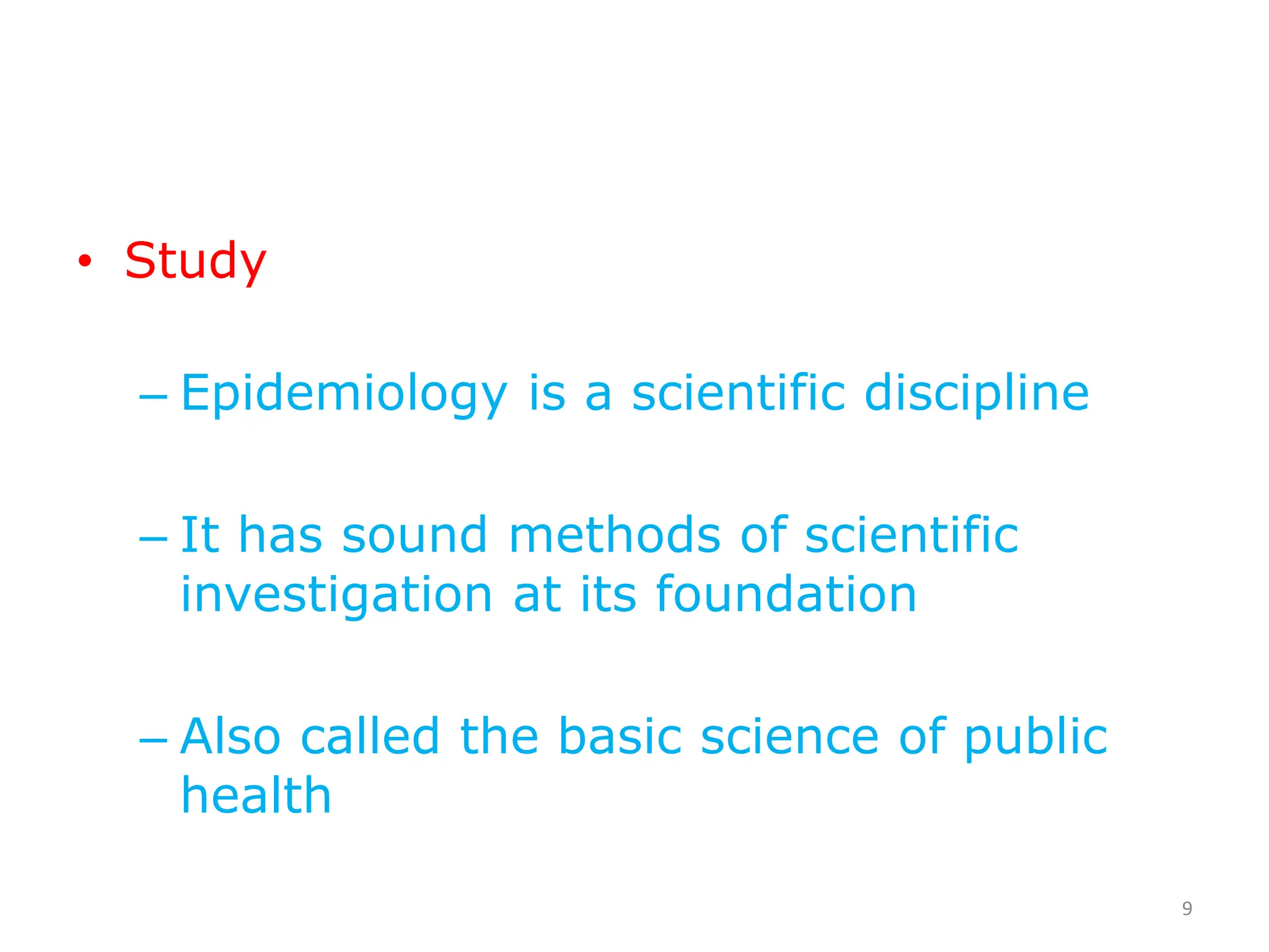 • Study
– Epidemiology is a scientific discipline
– It has sound methods of scientific
investigation at its foundation
– Also called the basic science of public
health
9
 