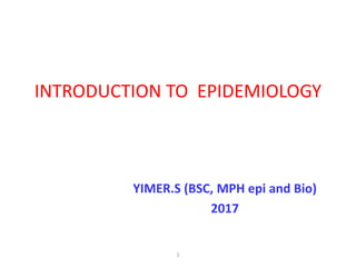 INTRODUCTION TO EPIDEMIOLOGY
YIMER.S (BSC, MPH epi and Bio)
2017
1
 