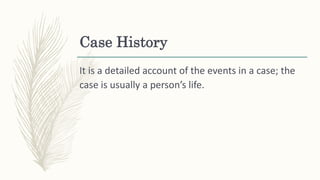 Case History
It is a detailed account of the events in a case; the
case is usually a person’s life.
 